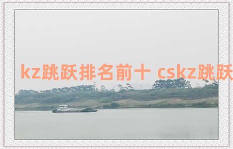 kz跳跃排名前十 cskz跳跃世界排名